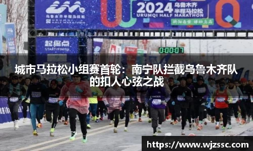 城市马拉松小组赛首轮：南宁队拦截乌鲁木齐队的扣人心弦之战