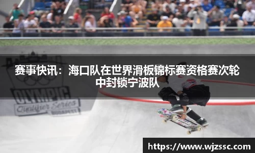 赛事快讯：海口队在世界滑板锦标赛资格赛次轮中封锁宁波队