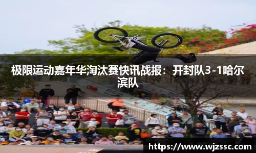 极限运动嘉年华淘汰赛快讯战报：开封队3-1哈尔滨队