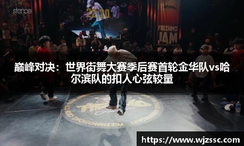 巅峰对决：世界街舞大赛季后赛首轮金华队vs哈尔滨队的扣人心弦较量
